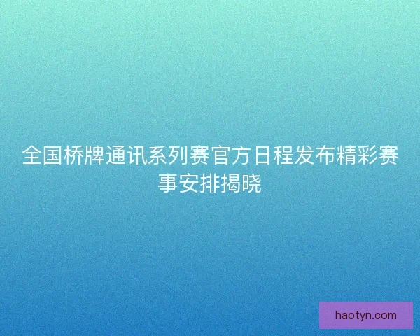 全国桥牌通讯系列赛官方日程发布精彩赛事安排揭晓