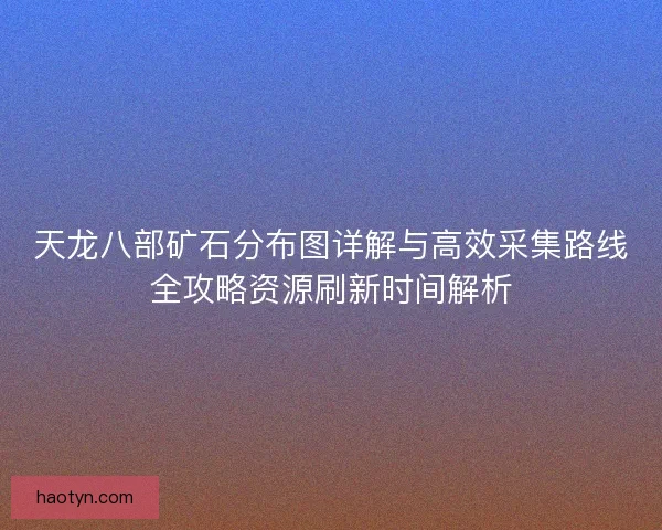 天龙八部矿石分布图详解与高效采集路线全攻略资源刷新时间解析