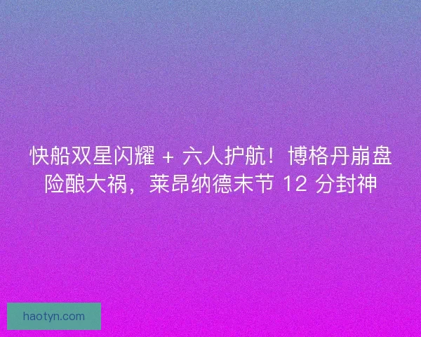 快船双星闪耀 + 六人护航！博格丹崩盘险酿大祸，莱昂纳德末节 12 分封神