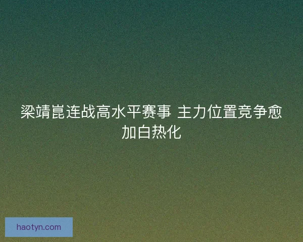 梁靖崑连战高水平赛事 主力位置竞争愈加白热化
