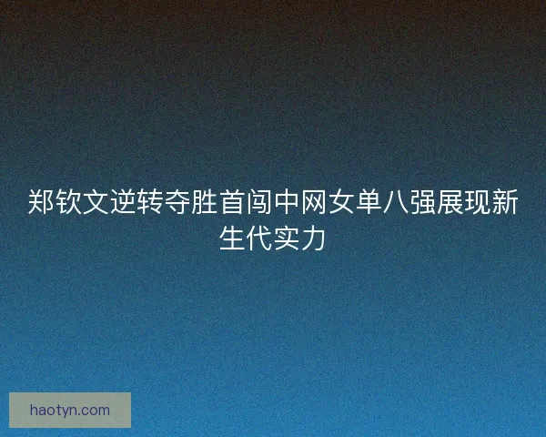 郑钦文逆转夺胜首闯中网女单八强展现新生代实力 郑钦文逆转夺胜首闯中网女单八强展现新生代实力