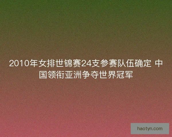 2010年女排世锦赛24支参赛队伍确定 中国领衔亚洲争夺世界冠军 2010年女排世锦赛24支参赛队伍确定 中国领衔亚洲争夺世界冠军