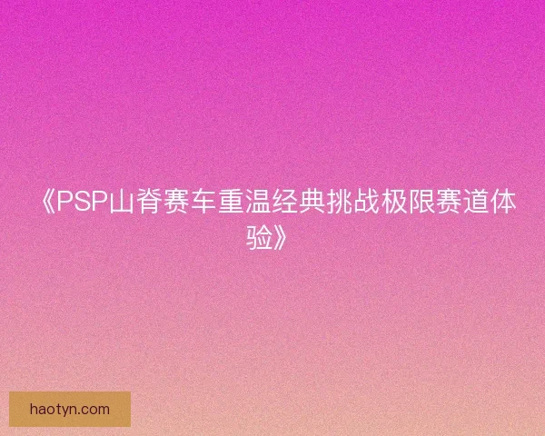 《PSP山脊赛车重温经典挑战极限赛道体验》