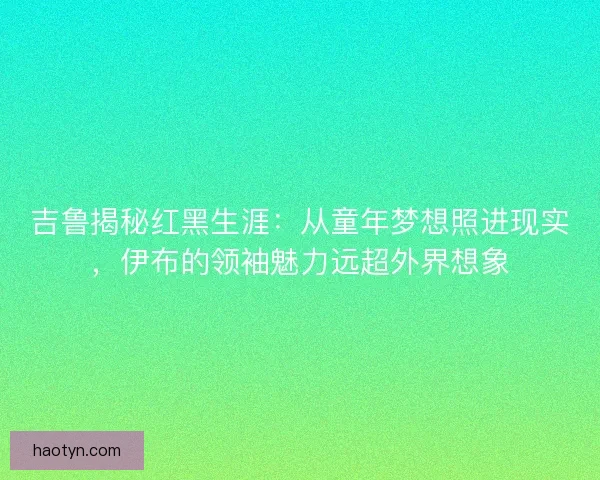 吉鲁揭秘红黑生涯：从童年梦想照进现实，伊布的领袖魅力远超外界想象
