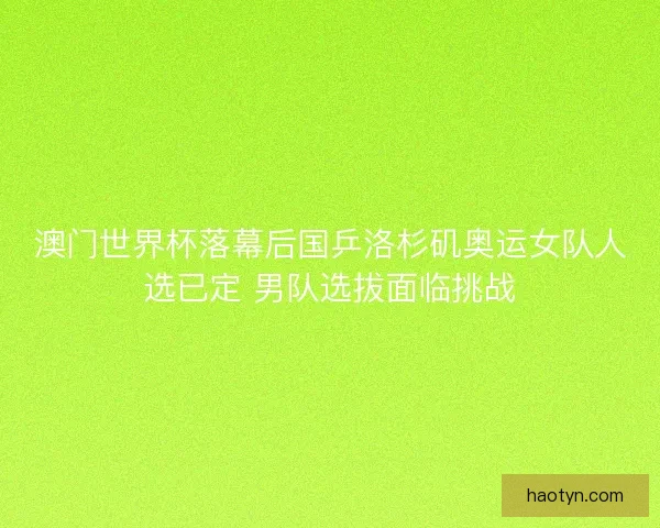澳门世界杯落幕后国乒洛杉矶奥运女队人选已定 男队选拔面临挑战