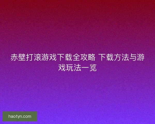 赤壁打滚游戏下载全攻略 下载方法与游戏玩法一览