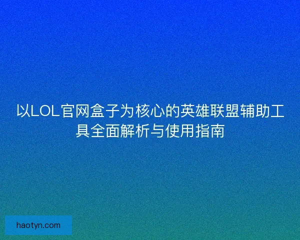 以LOL官网盒子为核心的英雄联盟辅助工具全面解析与使用指南
