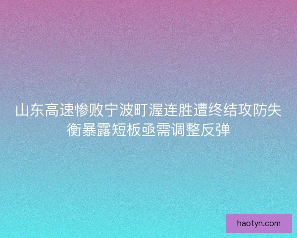 山东高速惨败宁波町渥连胜遭终结攻防失衡暴露短板亟需调整反弹