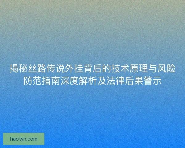 揭秘丝路传说外挂背后的技术原理与风险防范指南深度解析及法律后果警示