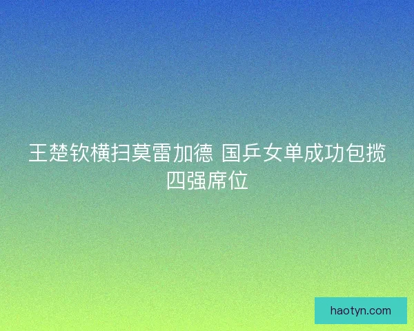 王楚钦横扫莫雷加德 国乒女单成功包揽四强席位