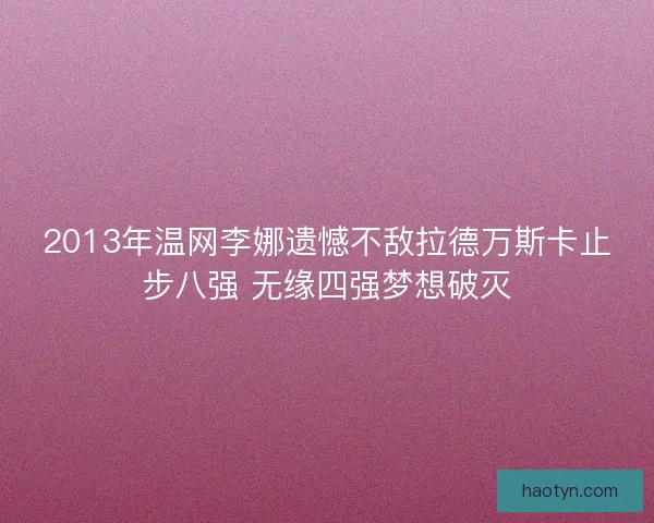 2013年温网李娜遗憾不敌拉德万斯卡止步八强 无缘四强梦想破灭