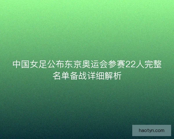 中国女足公布东京奥运会参赛22人完整名单备战详细解析