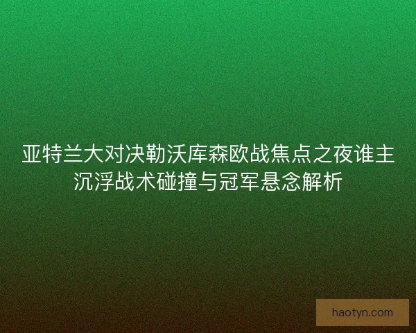 亚特兰大对决勒沃库森欧战焦点之夜谁主沉浮战术碰撞与冠军悬念解析