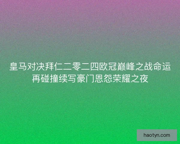 皇马对决拜仁二零二四欧冠巅峰之战命运再碰撞续写豪门恩怨荣耀之夜