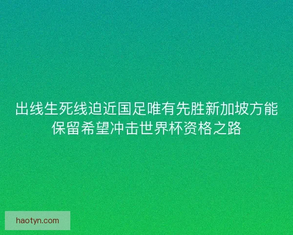 出线生死线迫近国足唯有先胜新加坡方能保留希望冲击世界杯资格之路 出线生死线迫近国足唯有先胜新加坡方能保留希望冲击世界杯资格之路