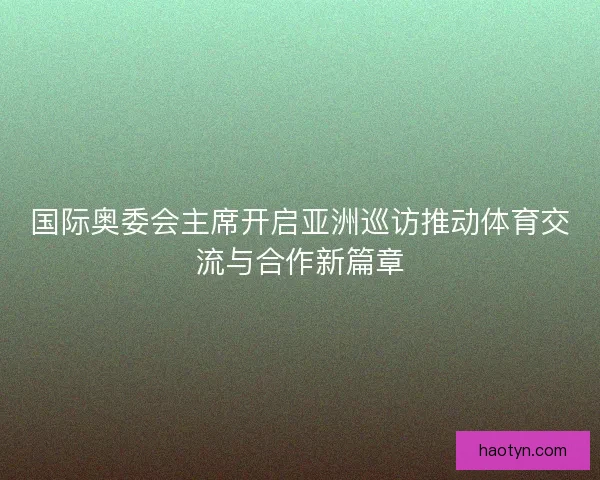 国际奥委会主席开启亚洲巡访推动体育交流与合作新篇章