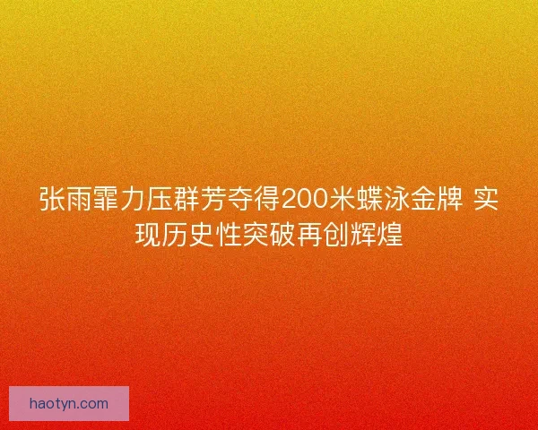 张雨霏力压群芳夺得200米蝶泳金牌 实现历史性突破再创辉煌 张雨霏力压群芳夺得200米蝶泳金牌 实现历史性突破再创辉煌