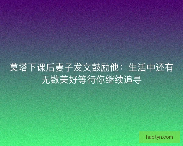 莫塔下课后妻子发文鼓励他:生活中还有无数美好等待你继续追寻 莫塔下课后妻子发文鼓励他:生活中还有无数美好等待你继续追寻
