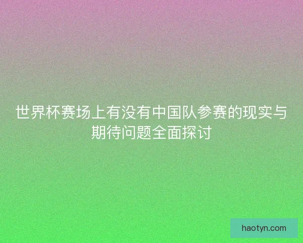 世界杯赛场上有没有中国队参赛的现实与期待问题全面探讨