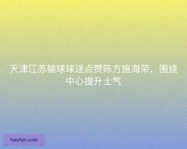 天津江苏输球球迷点赞陈方施海荣，围绕中心提升士气
