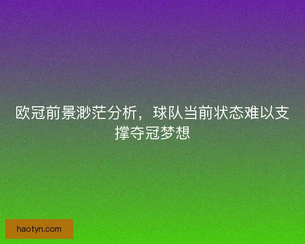 欧冠前景渺茫分析，球队当前状态难以支撑夺冠梦想