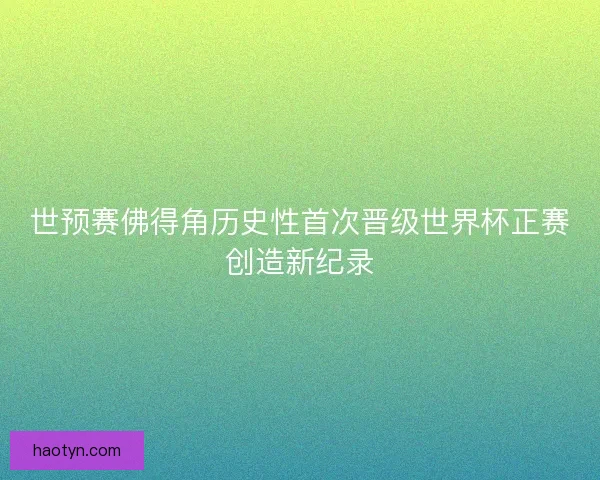 世预赛佛得角历史性首次晋级世界杯正赛创造新纪录