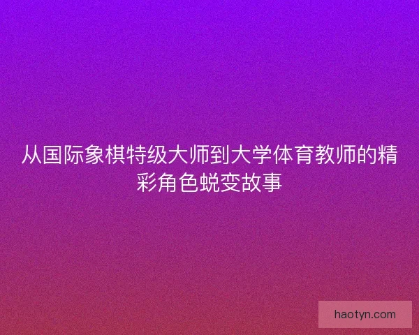 从国际象棋特级大师到大学体育教师的精彩角色蜕变故事