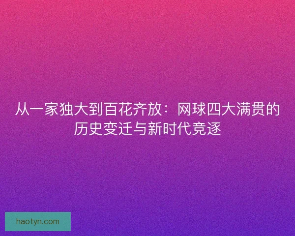 从一家独大到百花齐放:网球四大满贯的历史变迁与新时代竞逐 从一家独大到百花齐放:网球四大满贯的历史变迁与新时代竞逐