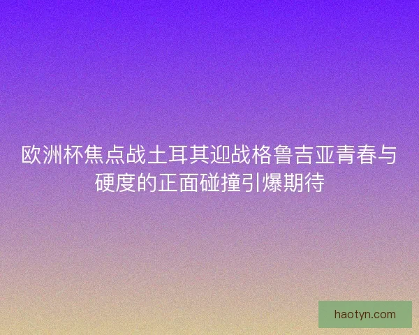 欧洲杯焦点战土耳其迎战格鲁吉亚青春与硬度的正面碰撞引爆期待