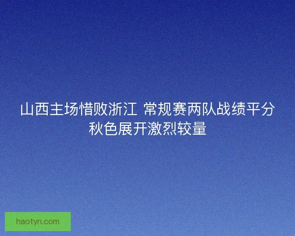 山西主场惜败浙江 常规赛两队战绩平分秋色展开激烈较量